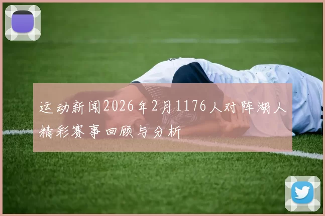 运动新闻2026年2月1176人对阵湖人精彩赛事回顾与分析