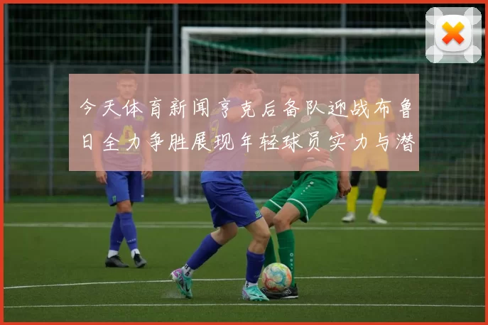 今天体育新闻亨克后备队迎战布鲁日全力争胜展现年轻球员实力与潜力