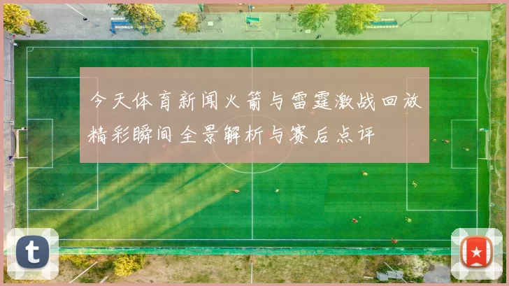 今天体育新闻火箭与雷霆激战回放精彩瞬间全景解析与赛后点评