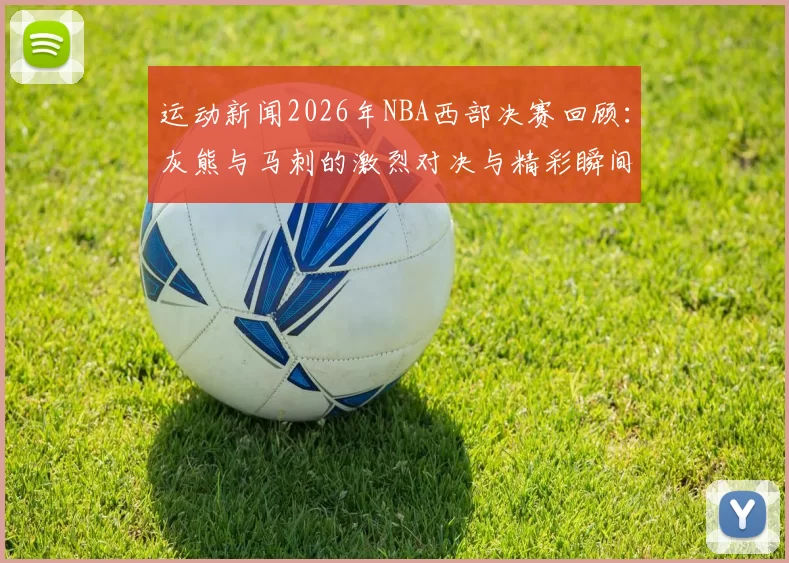 运动新闻2026年NBA西部决赛回顾：灰熊与马刺的激烈对决与精彩瞬间分析