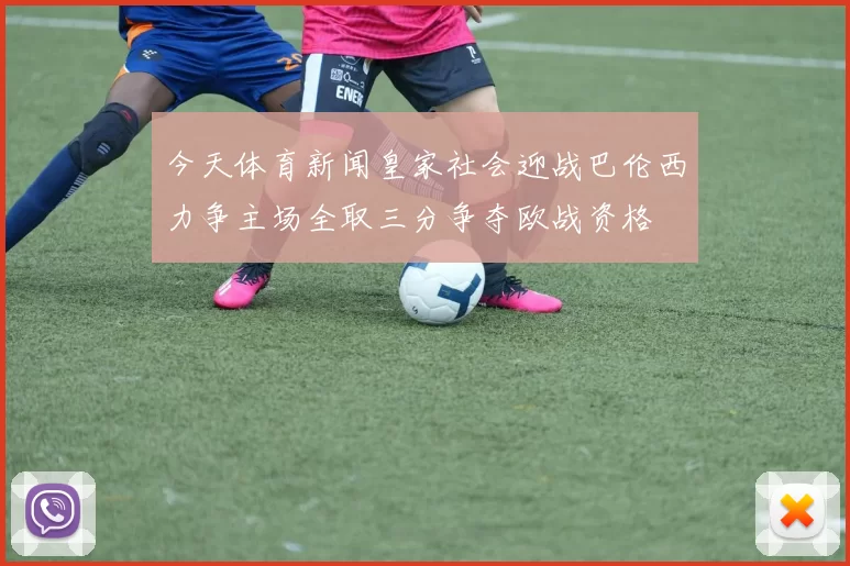 今天体育新闻皇家社会迎战巴伦西力争主场全取三分争夺欧战资格