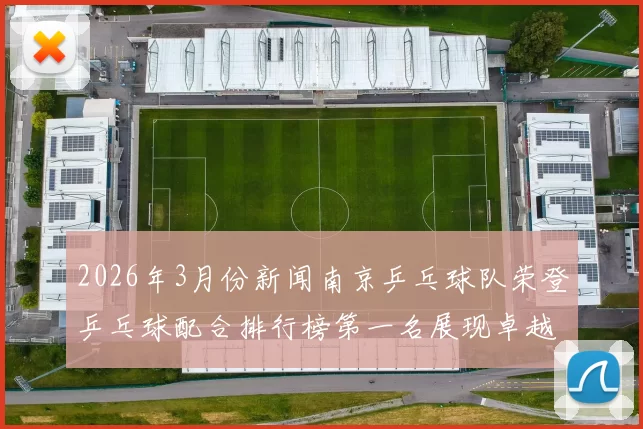 2026年3月份新闻南京乒乓球队荣登乒乓球配合排行榜第一名展现卓越团队实力