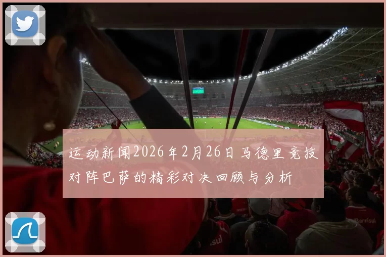 运动新闻2026年2月26日马德里竞技对阵巴萨的精彩对决回顾与分析